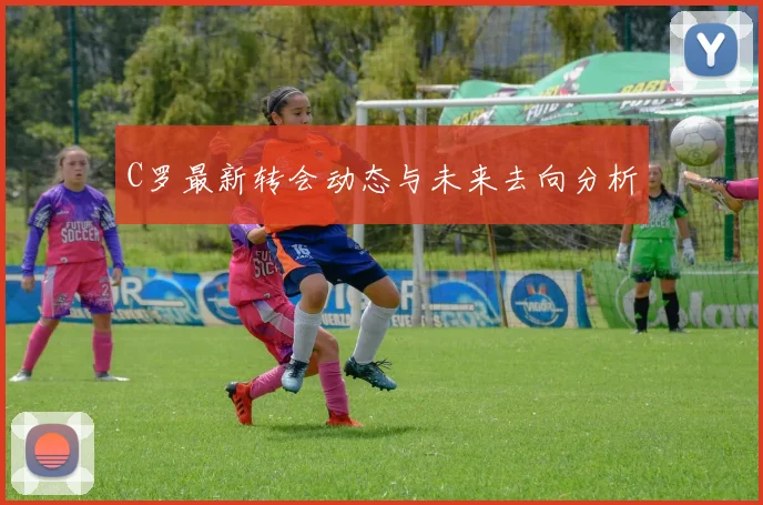 C罗最新转会动态与未来去向分析