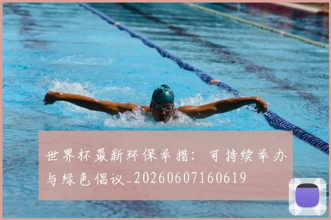 世界杯最新环保举措：可持续举办与绿色倡议_20260607160619