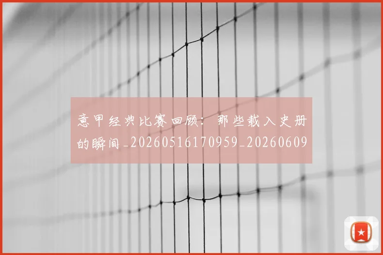 意甲经典比赛回顾：那些载入史册的瞬间_20260516170959_20260609193551