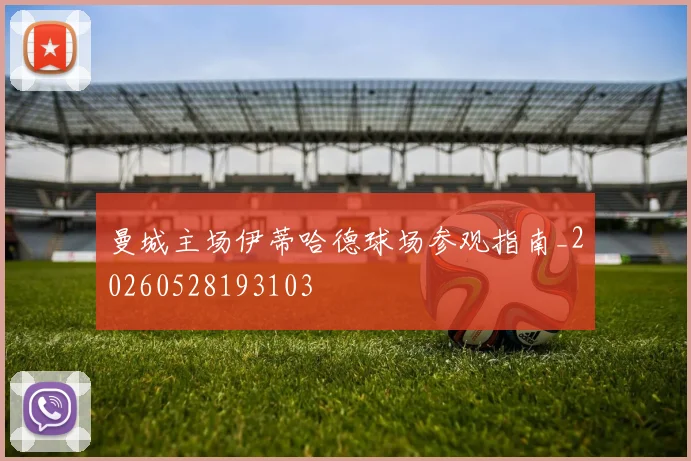 曼城主场伊蒂哈德球场参观指南_20260528193103