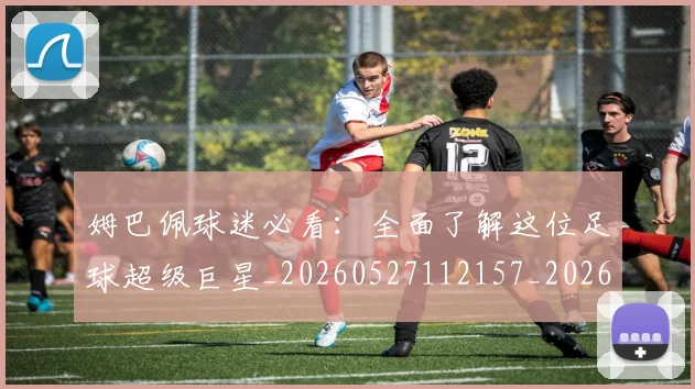 姆巴佩球迷必看:全面了解这位足球超级巨星_20260527112157_20260609171106