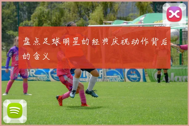 盘点足球明星的经典庆祝动作背后的含义