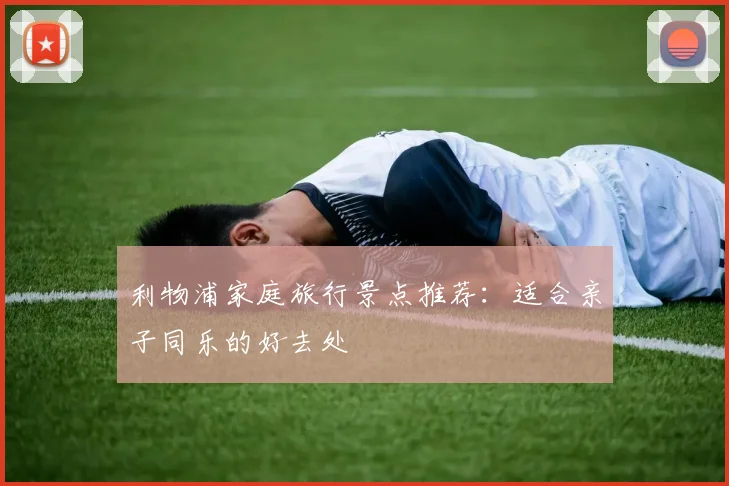 利物浦家庭旅行景点推荐:适合亲子同乐的好去处