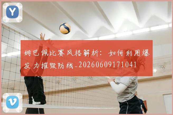 姆巴佩比赛风格解析：如何利用爆发力摧毁防线_20260609171041