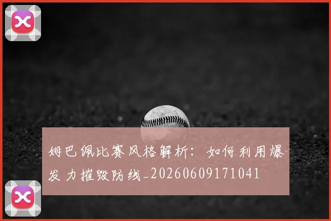 姆巴佩比赛风格解析：如何利用爆发力摧毁防线_20260609171041