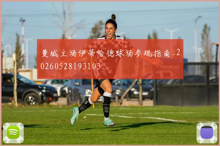 曼城主场伊蒂哈德球场参观指南_20260528193103