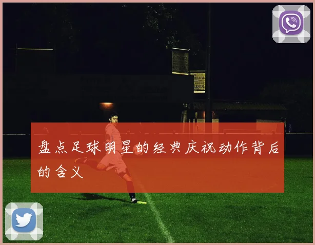 盘点足球明星的经典庆祝动作背后的含义